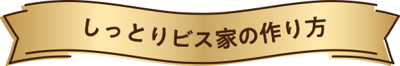 しっとりビス家の作り方