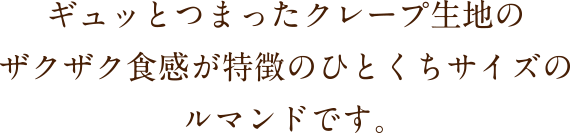 ギュッとつまったクレープ生地のザクザク食感が特徴のひとくちサイズのルマンドです。