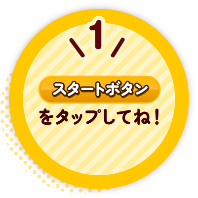 1 スタートボタンをタップしてね!