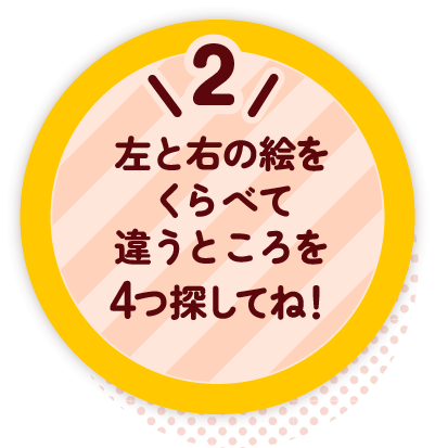 2 左と右の絵をくらべて違うところを4つ探してね!
