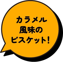 カラメル風味のビスケット！