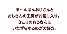 あ〜んぱんおじさんとおじさんの工房がお気に入り。きこりのおじさんにいたずらするのが大好き。