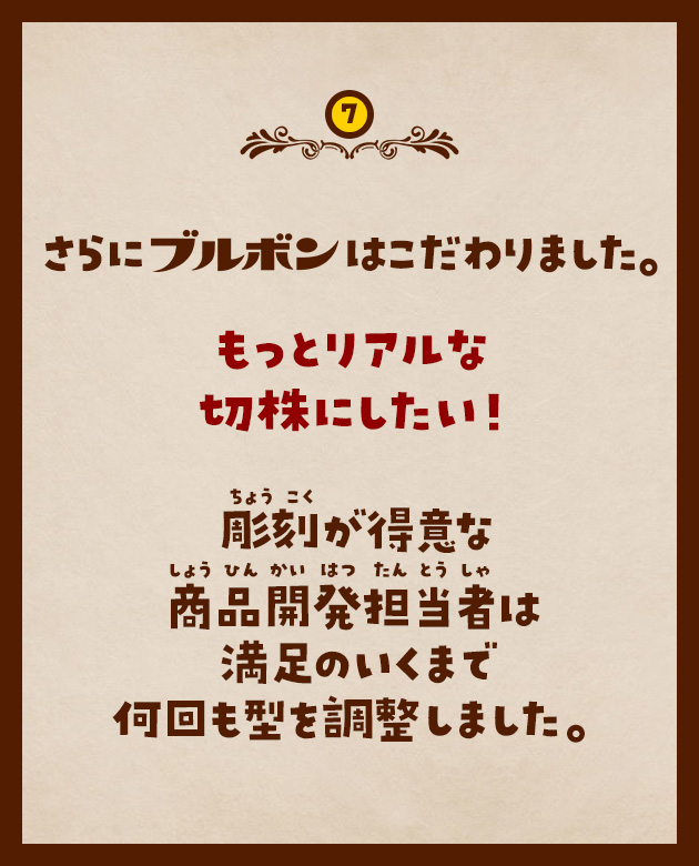 7　さらにブルボンはこだわりました。もっとリアルな切株にしたい！彫刻が得意な商品開発担当者は満足のいくまで何回も型を調整しました。