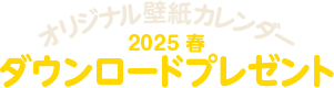 オリジナル壁紙カレンダー 2025新春 ダウンロードプレゼント