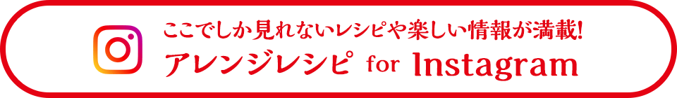 ここでしか見れないレシピや楽しい情報が満載！アレンジレシピ for Instagram