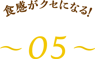 食感がクセになる！～05～