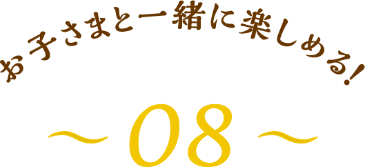 お子さまと一緒に楽しめる！～08～