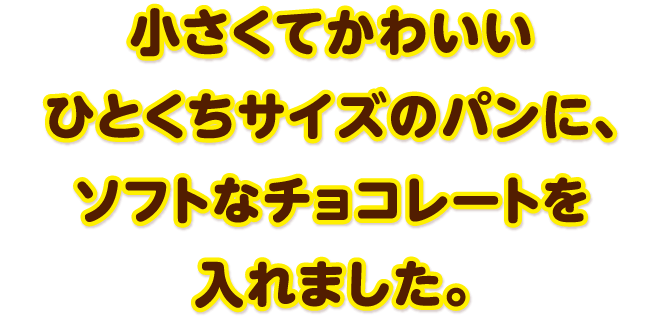 小さくてかわいいひとくちサイズのパンに、ソフトなチョコレートを入れました。