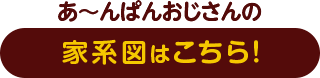 あ〜んぱんおじさんの家系図はこちら