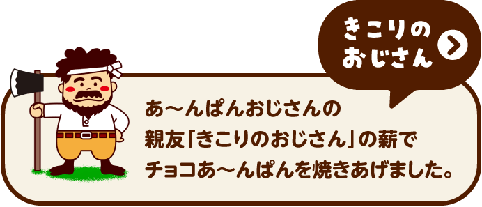 きこりのおじさん あ〜んぱんおじさんの親友「きこりのおじさん」の薪でチョコあ〜んぱんを焼き上げました。
