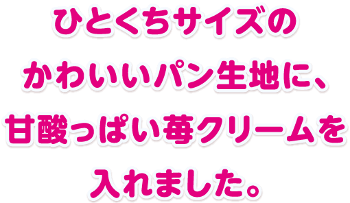 ひとくちサイズのかわいいパン生地に、甘酸っぱい苺クリームを入れました。