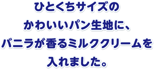 ひとくちサイズのかわいいパン生地に、バニラ香るミルククリームを入れました。