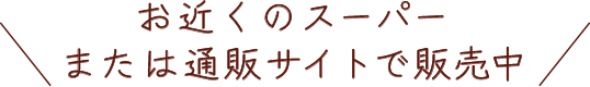 お近くのスーパーまたは通販サイトで販売中