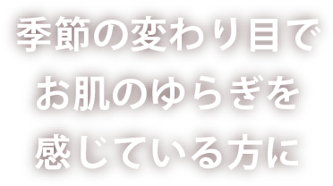 季節の変わり目でお肌のゆらぎを感じている方に