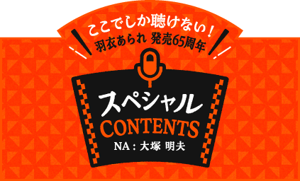 ここでしか聴けない！ 羽衣あられ 発売65周年 スペシャル CONTENTS NA：大塚 明夫