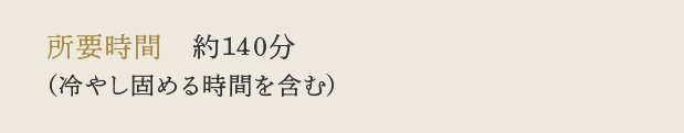 所要時間　約120分（冷やし固める時間を含む）