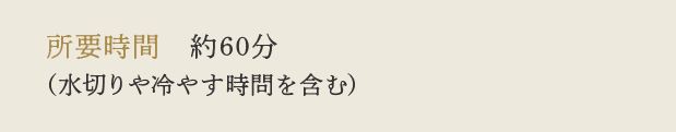 所要時間　約60分（水切りや冷やす時間を含む）