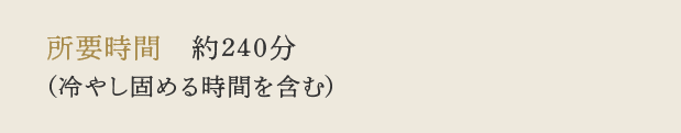 所要時間　約240分（冷やし固める時間を含む）