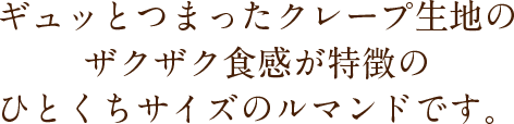 ギュッとつまったクレープ生地のザクザク食感が特徴のひとくちサイズのルマンドです。