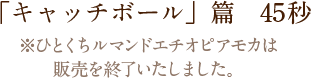 「キャッチボール」篇　45秒※ひとくちルマンドエチオピアモカは販売を終了いたしました。