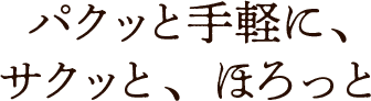パクッと手軽に、サクッと、ほろっと