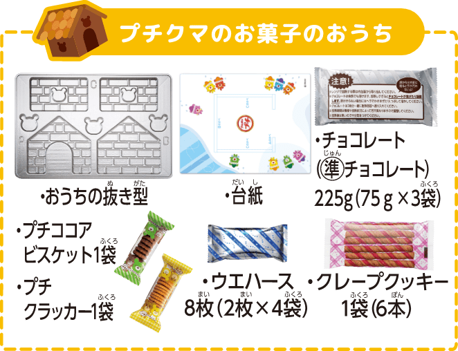 プチクマのお菓子のおうち ・おうちの抜き型 ・台紙 ・チョコレート（準チョコレート）225g（75g×3袋） ・プチココアビスケット1袋 ・プチクラッカー1袋 ・ウエハース8枚（2枚×4袋） ・クレープクッキー1袋（6本）