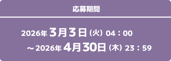 応募期間 2026年3月3日(火)04:00〜2026年4月30日(木)23:59