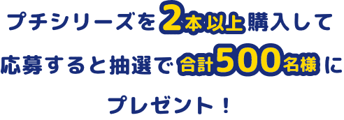 プチシリーズを2本以上購入して応募すると抽選で合計500名様にプレゼント！