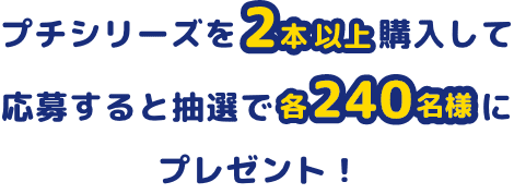プチシリーズを2本以上購入して応募すると抽選で合計240名様にプレゼント！