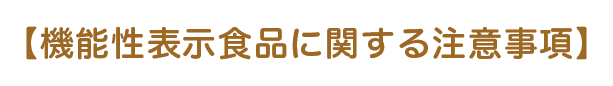 【機能性表示食品に関する注意事項】