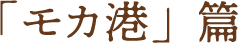 「モカ港」 篇