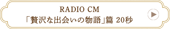 RADIO CM 「贅沢な出会いの物語」篇 20秒